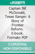 Captain Bill McDonald, Texas Ranger: A Story of Frontier Reform. E-book. Formato PDF ebook