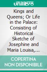 Kings and Queens; Or Life in the Palace: Consisting of Historical Sketche of Josephine and Maria Louisa, Louie Philippe, Ferdinand of Austria, Nicholae Isabella II, Leopold, and Victoria. E-book. Formato PDF ebook