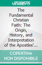 The Fundamental Christian Faith: The Origin, History, and Interpretation of the Apostles' and Nicene Creeds. E-book. Formato PDF ebook di Charles Augustus Briggs