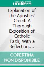 Explanation of the Apostles' Creed: A Thorough Exposition of Catholic Faith; With a Reflection, Practice, and Prayer on Each Article of the Creed. E-book. Formato PDF ebook