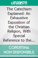 The Catechism Explained: An Exhaustive Exposition of the Christian Religion, With Special Reference to the Present State of Society and the Spirit of the Age. E-book. Formato PDF ebook