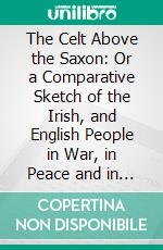 The Celt Above the Saxon: Or a Comparative Sketch of the Irish, and English People in War, in Peace and in Character. E-book. Formato PDF ebook