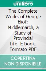 The Complete Works of George Eliot: Middlemarch, a Study of Provincial Life. E-book. Formato PDF ebook di George Eliot