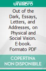 Out of the Dark, Essays, Letters, and Addresses, on Physical and Social Vision. E-book. Formato PDF ebook