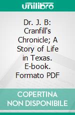 Dr. J. B: Cranfill's Chronicle; A Story of Life in Texas. E-book. Formato PDF ebook