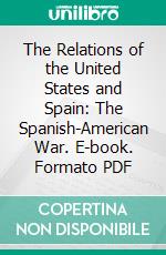 The Relations of the United States and Spain: The Spanish-American War. E-book. Formato PDF ebook