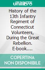 History of the 13th Infantry Regiment of Connecticut Volunteers, During the Great Rebellion. E-book. Formato PDF ebook di Homer B. Sprague