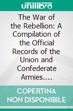 The War of the Rebellion: A Compilation of the Official Records of the Union and Confederate Armies. E-book. Formato PDF ebook