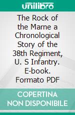 The Rock of the Marne a Chronological Story of the 38th Regiment, U. S Infantry. E-book. Formato PDF ebook