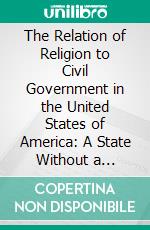 The Relation of Religion to Civil Government in the United States of America: A State Without a Church, but Not Without a Religion. E-book. Formato PDF ebook di Isaac Amada Cornelison