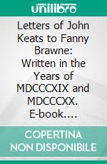 Letters of John Keats to Fanny Brawne: Written in the Years of MDCCCXIX and MDCCCXX. E-book. Formato PDF ebook