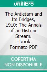 The Antietam and Its Bridges, 1910: The Annals of an Historic Stream. E-book. Formato PDF ebook di Helen Ashe Hays