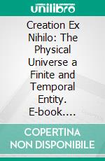 Creation Ex Nihilo: The Physical Universe a Finite and Temporal Entity. E-book. Formato PDF ebook di L. Franklin Gruber