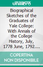 Biographical Sketches of the Graduates of Yale College: With Annals of the College History, July, 1778 June, 1792. E-book. Formato PDF