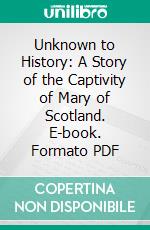 Unknown to History: A Story of the Captivity of Mary of Scotland. E-book. Formato PDF ebook