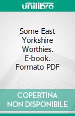 Some East Yorkshire Worthies. E-book. Formato PDF ebook