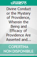 Divine Conduct or the Mystery of Providence, Wherein the Being and Efficacy of Providence Are Asserted and Vindicated. E-book. Formato PDF