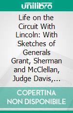 Life on the Circuit With Lincoln: With Sketches of Generals Grant, Sherman and McClellan, Judge Davis, Leonard Swett, and Other Contemporaries. E-book. Formato PDF ebook