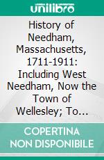 History of Needham, Massachusetts, 1711-1911: Including West Needham, Now the Town of Wellesley; To Its Separation From Needham in 1881, With Some Reference to Its Affairs to 1911. E-book. Formato PDF ebook