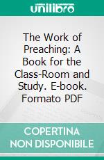 The Work of Preaching: A Book for the Class-Room and Study. E-book. Formato PDF