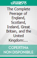 The Complete Peerage of England, Scotland, Ireland, Great Britain, and the United Kingdom: Extant, Extinct, or Dormant. E-book. Formato PDF ebook di George E. Cokayne