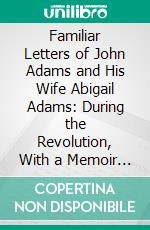 Familiar Letters of John Adams and His Wife Abigail Adams: During the Revolution, With a Memoir of Mrs. Adams. E-book. Formato PDF ebook di Charles Francis Adams