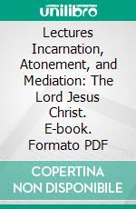 Lectures Incarnation, Atonement, and Mediation: The Lord Jesus Christ. E-book. Formato PDF ebook di Chauncey Giles