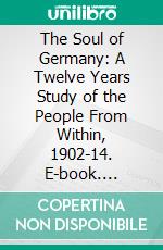 The Soul of Germany: A Twelve Years Study of the People From Within, 1902-14. E-book. Formato PDF ebook