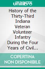 History of the Thirty-Third Indiana Veteran Volunteer Infantry During the Four Years of Civil War, From Sept: 16, 1861, to July 21, 1965. E-book. Formato PDF ebook di John R. McBride