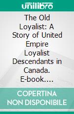 The Old Loyalist: A Story of United Empire Loyalist Descendants in Canada. E-book. Formato PDF ebook