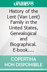 History of the Lent (Van Lent) Family in the United States, Genealogical and Biographical. E-book. Formato PDF ebook