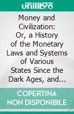 Money and Civilization: Or, a History of the Monetary Laws and Systems of Various States Since the Dark Ages, and Their Influence Upon Civilization. E-book. Formato PDF ebook di Alexander del Mar