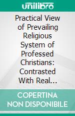 Practical View of Prevailing Religious System of Professed Christians: Contrasted With Real Christianity. E-book. Formato PDF ebook di William Wilberforce