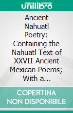 Ancient Nahuatl Poetry: Containing the Nahuatl Text of XXVII Ancient Mexican Poems; With a Translation, Introduction, Notes and Vocabulary. E-book. Formato PDF ebook