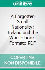 A Forgotten Small Nationality: Ireland and the War. E-book. Formato PDF ebook