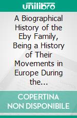 A Biographical History of the Eby Family, Being a History of Their Movements in Europe During the Reformation and of Their Early Settlement in America. E-book. Formato PDF ebook di Ezra E. Eby