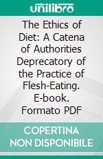 The Ethics of Diet: A Catena of Authorities Deprecatory of the Practice of Flesh-Eating. E-book. Formato PDF ebook