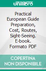 Practical European Guide Preparation, Cost, Routes, Sight-Seeing. E-book. Formato PDF ebook