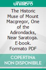 The Historic Muse of Mount Macgregor, One of the Adirondacks, Near Saratoga. E-book. Formato PDF ebook di Nathaniel Bartlett Sylvester