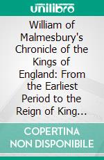 William of Malmesbury's Chronicle of the Kings of England: From the Earliest Period to the Reign of King Stephen. E-book. Formato PDF ebook di J. A. Giles