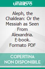 Aleph, the Chaldean: Or the Messiah as Seen From Alexandria. E-book. Formato PDF ebook