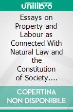 Essays on Property and Labour as Connected With Natural Law and the Constitution of Society. E-book. Formato PDF ebook