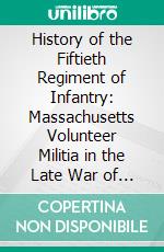 History of the Fiftieth Regiment of Infantry: Massachusetts Volunteer Militia in the Late War of the Rebellion. E-book. Formato PDF