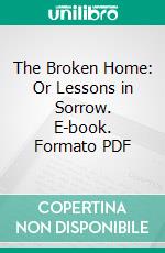 The Broken Home: Or Lessons in Sorrow. E-book. Formato PDF ebook