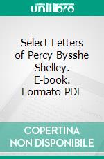 Select Letters of Percy Bysshe Shelley. E-book. Formato PDF ebook di Percy Bysshe Shelley