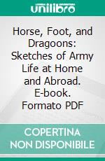 Horse, Foot, and Dragoons: Sketches of Army Life at Home and Abroad. E-book. Formato PDF ebook di Rufus Fairchild Zogbaum