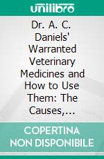 Dr. A. C. Daniels' Warranted Veterinary Medicines and How to Use Them: The Causes, Symptoms, and Treatment of the Diseases for Which They Are Used. E-book. Formato PDF ebook di A. C. Daniels