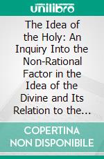 The Idea of the Holy: An Inquiry Into the Non-Rational Factor in the Idea of the Divine and Its Relation to the Rational. E-book. Formato PDF