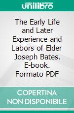 The Early Life and Later Experience and Labors of Elder Joseph Bates. E-book. Formato PDF ebook di Joseph Bates