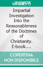 Impartial Investigation Into the Reasonableness of the Doctrines of Christianity. E-book. Formato PDF ebook